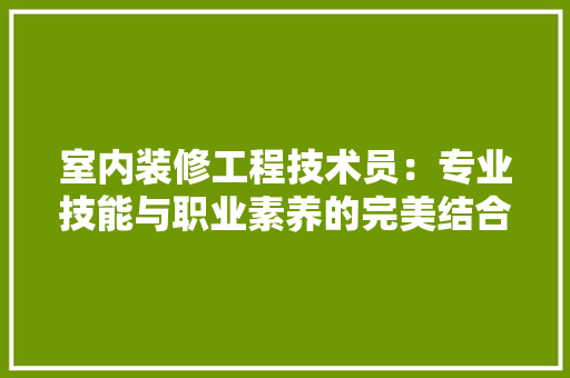 室内装修工程技术员：专业技能与职业素养的完美结合 现代风格装饰