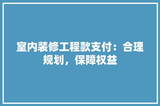 室内装修工程款支付：合理规划，保障权益