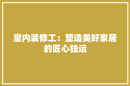 室内装修工：塑造美好家居的匠心独运