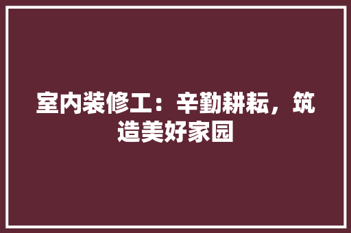 室内装修工：辛勤耕耘，筑造美好家园