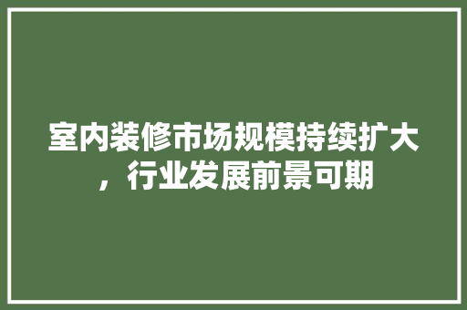 室内装修市场规模持续扩大，行业发展前景可期 现代风格装饰