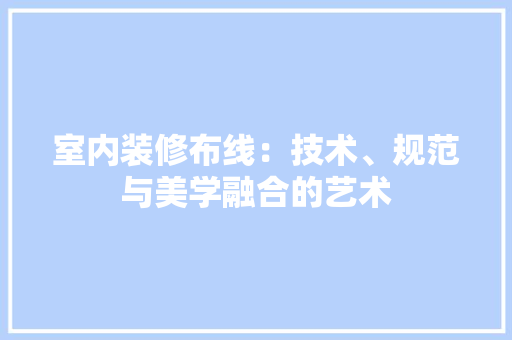 室内装修布线：技术、规范与美学融合的艺术