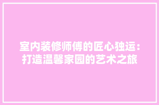 室内装修师傅的匠心独运：打造温馨家园的艺术之旅 现代风格装饰