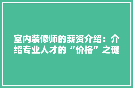 室内装修师的薪资介绍：介绍专业人才的“价格”之谜 现代风格装饰