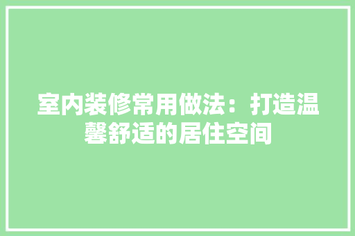 室内装修常用做法：打造温馨舒适的居住空间 现代风格装饰