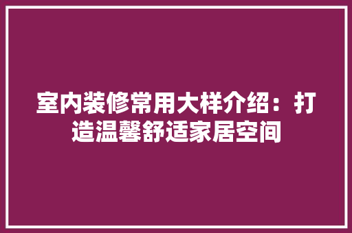 室内装修常用大样介绍：打造温馨舒适家居空间 现代风格装饰