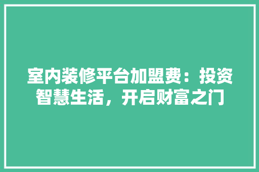 室内装修平台加盟费：投资智慧生活，开启财富之门
