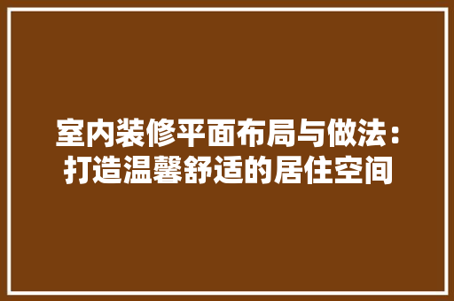 室内装修平面布局与做法：打造温馨舒适的居住空间