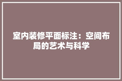 室内装修平面标注：空间布局的艺术与科学