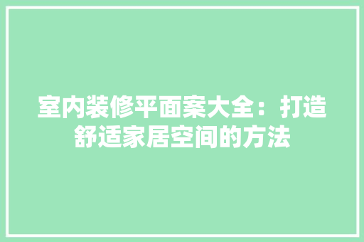 室内装修平面案大全：打造舒适家居空间的方法