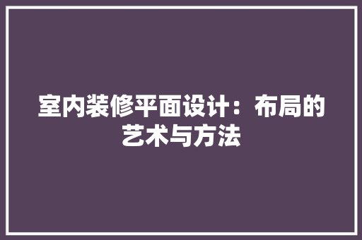 室内装修平面设计：布局的艺术与方法 现代风格装饰