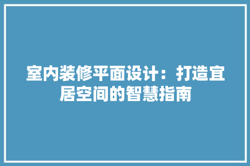 室内装修平面设计：打造宜居空间的智慧指南