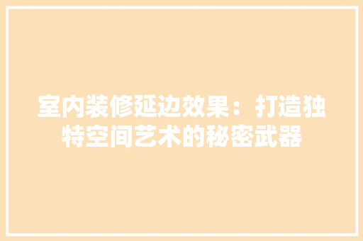 室内装修延边效果：打造独特空间艺术的秘密武器