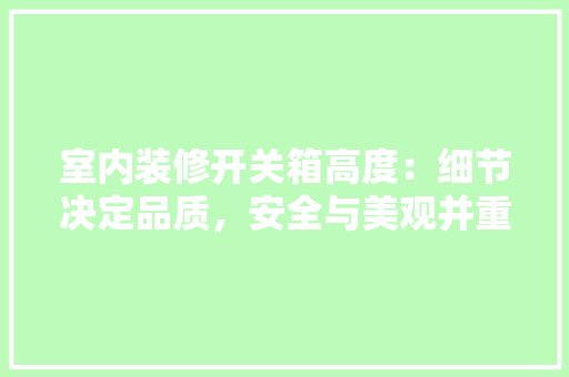 室内装修开关箱高度：细节决定品质，安全与美观并重 现代风格装饰