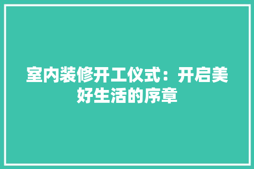 室内装修开工仪式：开启美好生活的序章 现代风格装饰