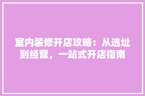 室内装修开店攻略：从选址到经营，一站式开店指南 现代风格装饰