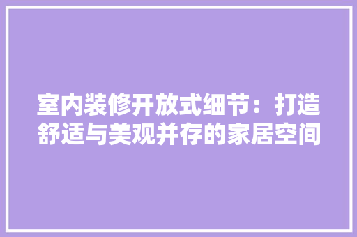 室内装修开放式细节：打造舒适与美观并存的家居空间 现代风格装饰