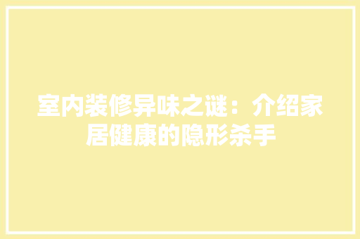室内装修异味之谜：介绍家居健康的隐形杀手 现代风格装饰