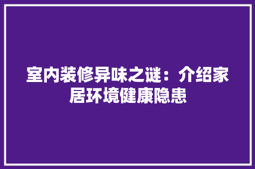 室内装修异味之谜：介绍家居环境健康隐患 现代风格装饰