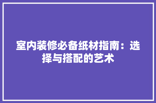 室内装修必备纸材指南：选择与搭配的艺术