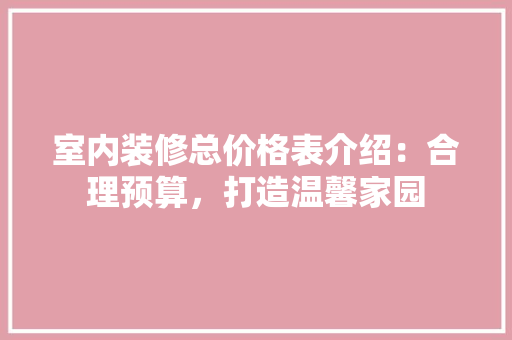 室内装修总价格表介绍：合理预算，打造温馨家园 现代风格装饰