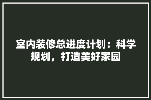 室内装修总进度计划：科学规划，打造美好家园