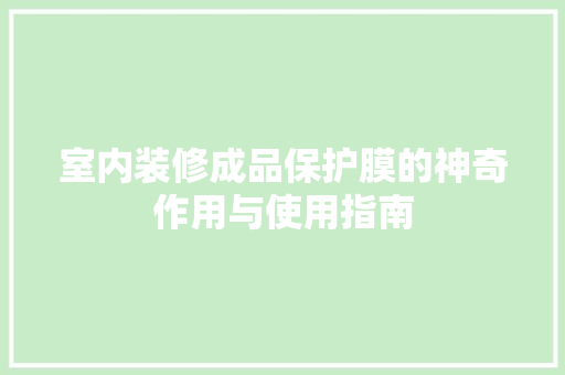 室内装修成品保护膜的神奇作用与使用指南 现代风格装饰