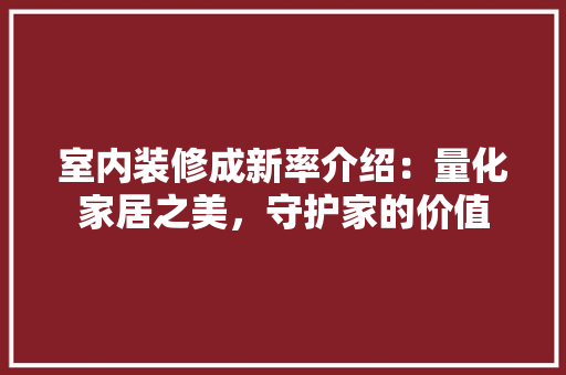室内装修成新率介绍：量化家居之美，守护家的价值 现代风格装饰
