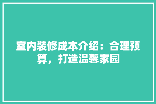 室内装修成本介绍：合理预算，打造温馨家园 现代风格装饰