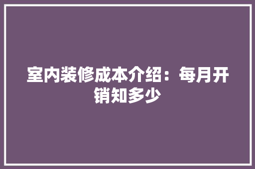 室内装修成本介绍：每月开销知多少 现代风格装饰