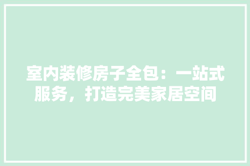 室内装修房子全包：一站式服务，打造完美家居空间 现代风格装饰