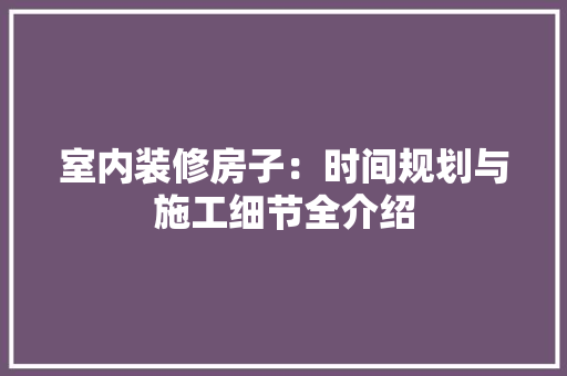 室内装修房子：时间规划与施工细节全介绍 现代风格装饰
