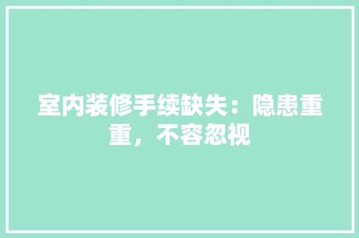 室内装修手续缺失：隐患重重，不容忽视