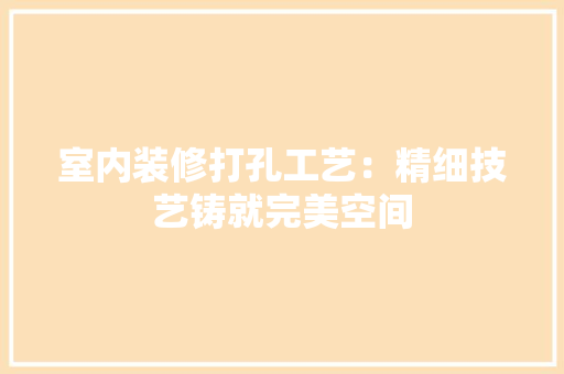 室内装修打孔工艺：精细技艺铸就完美空间 现代风格装饰