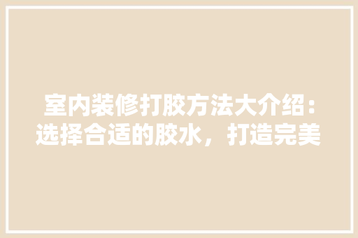 室内装修打胶方法大介绍：选择合适的胶水，打造完美家居 现代风格装饰