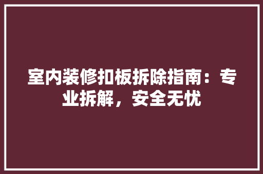 室内装修扣板拆除指南：专业拆解，安全无忧