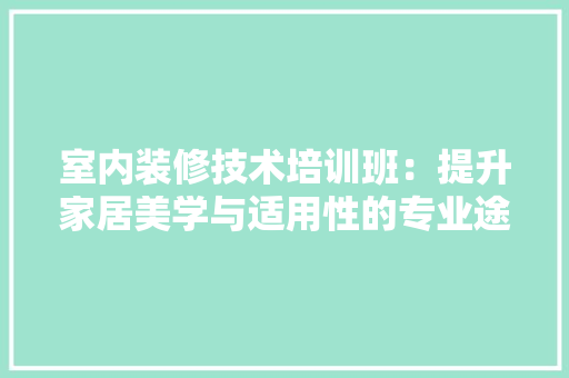 室内装修技术培训班：提升家居美学与适用性的专业途径 现代风格装饰