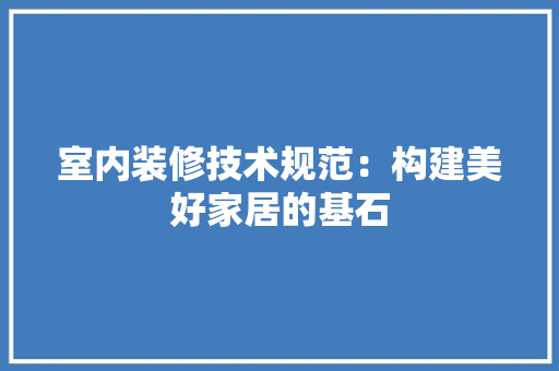 室内装修技术规范：构建美好家居的基石 现代风格装饰