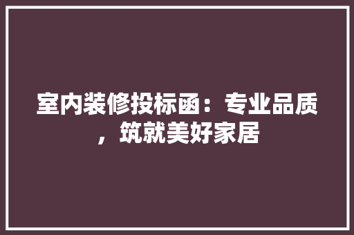 室内装修投标函：专业品质，筑就美好家居 现代风格装饰