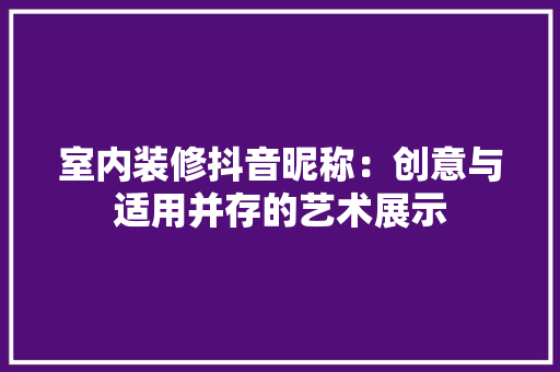室内装修抖音昵称：创意与适用并存的艺术展示