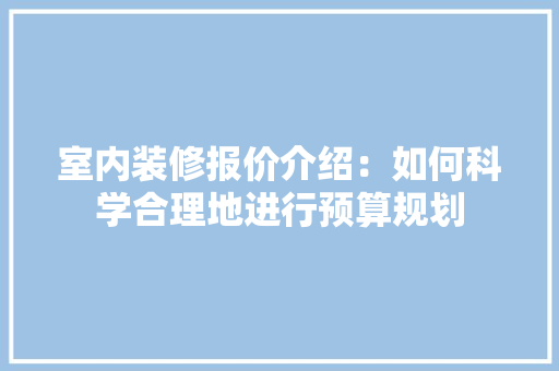 室内装修报价介绍：如何科学合理地进行预算规划