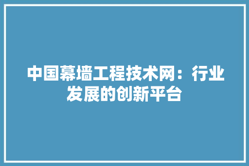 中国幕墙工程技术网：行业发展的创新平台