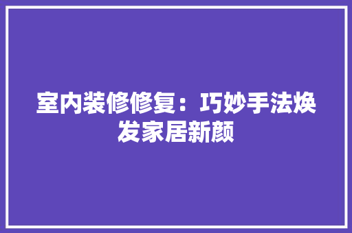 室内装修修复：巧妙手法焕发家居新颜 现代风格装饰