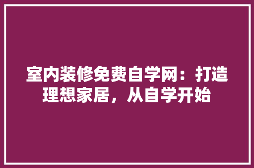 室内装修免费自学网：打造理想家居，从自学开始 现代风格装饰