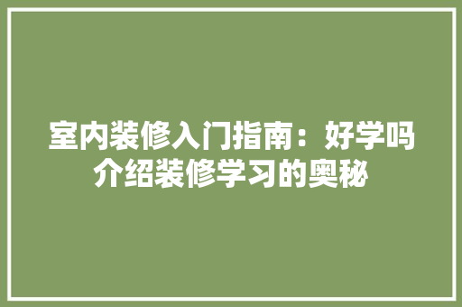 室内装修入门指南：好学吗介绍装修学习的奥秘