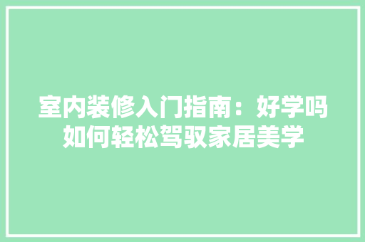 室内装修入门指南：好学吗如何轻松驾驭家居美学 现代风格装饰