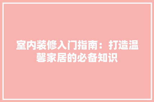 室内装修入门指南：打造温馨家居的必备知识 现代风格装饰