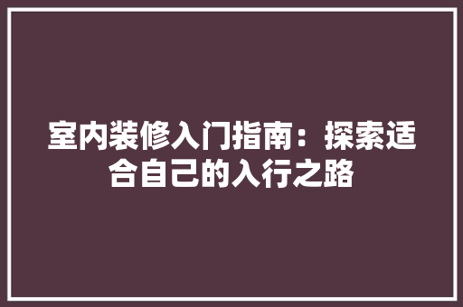 室内装修入门指南：探索适合自己的入行之路