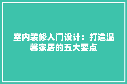 室内装修入门设计：打造温馨家居的五大要点 现代风格装饰