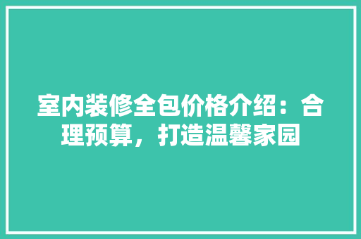 室内装修全包价格介绍：合理预算，打造温馨家园 现代风格装饰